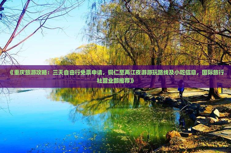 《重庆旅游攻略：三天自由行免票申请，铜仁至两江夜游游玩路线及小吃信息，国际旅行社营业部推荐》