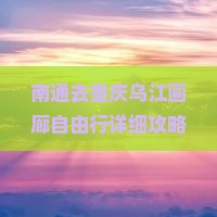 南通去重庆乌江画廊自由行详细攻略及路线指引