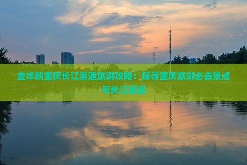 金华到重庆长江索道旅游攻略：探寻重庆旅游必去景点与长江索道