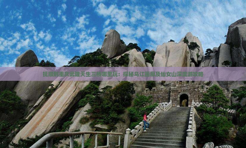 抚顺到重庆武隆天生三桥哪里玩：探秘乌江画廊及仙女山深度游攻略