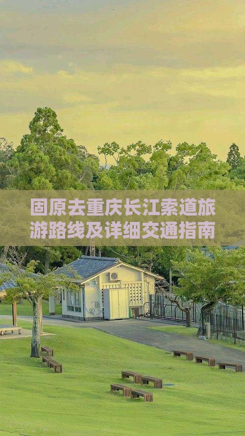 固原去重庆长江索道旅游路线及详细交通指南