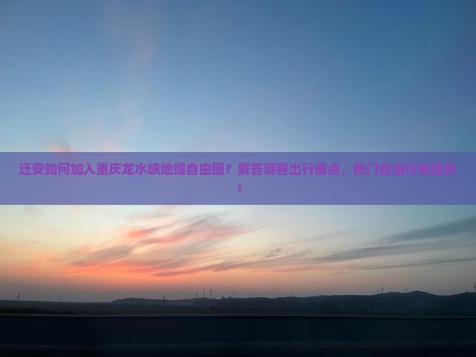 迁安如何加入重庆龙水峡地缝自由团？解答游客出行痛点，热门自由行新趋势！