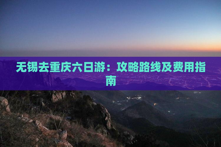 无锡去重庆六日游：攻略路线及费用指南