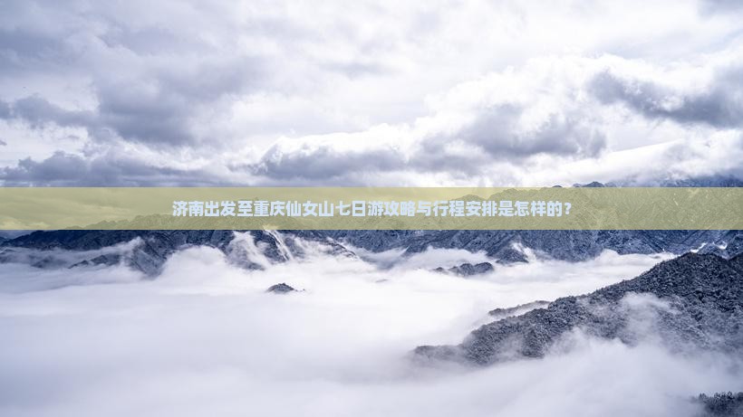 济南出发至重庆仙女山七日游攻略与行程安排是怎样的？