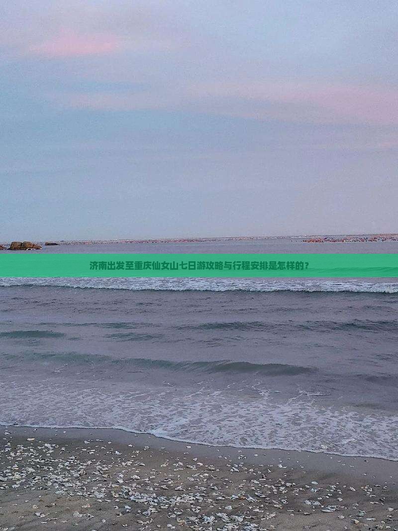 济南出发至重庆仙女山七日游攻略与行程安排是怎样的？