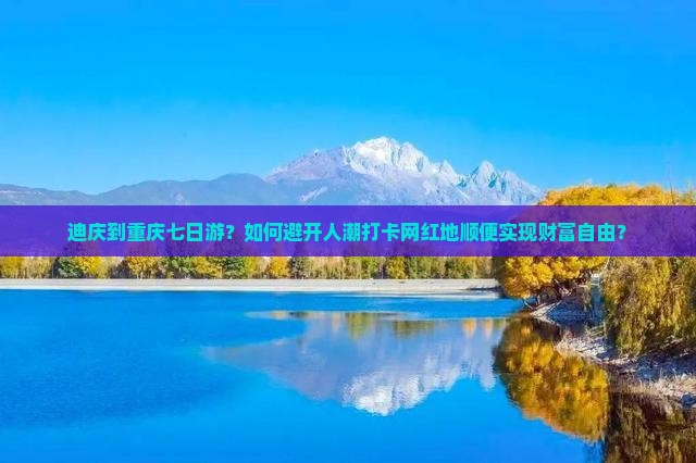 迪庆到重庆七日游？如何避开人潮打卡网红地顺便实现财富自由？