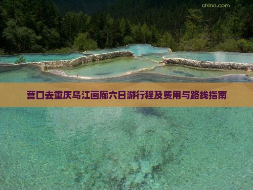 营口去重庆乌江画廊六日游行程及费用与路线指南