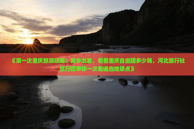 《第一次重庆旅游攻略：新乡出发，看看重庆自由团多少钱，河北旅行社旅行团带你一次看遍当地景点》