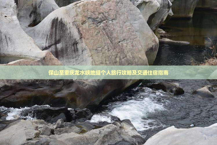 保山至重庆龙水峡地缝个人旅行攻略及交通住宿指南
