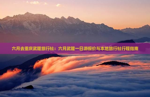 六月去重庆武隆旅行社：六月武隆一日游报价与本地旅行社行程指南