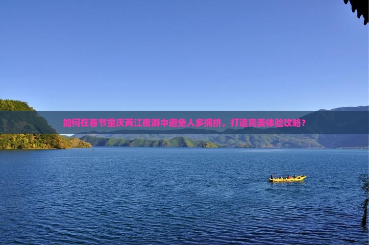 如何在春节重庆两江夜游中避免人多拥挤，打造完美体验攻略？