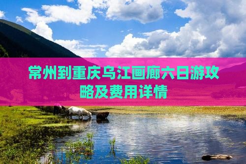 常州到重庆乌江画廊六日游攻略及费用详情