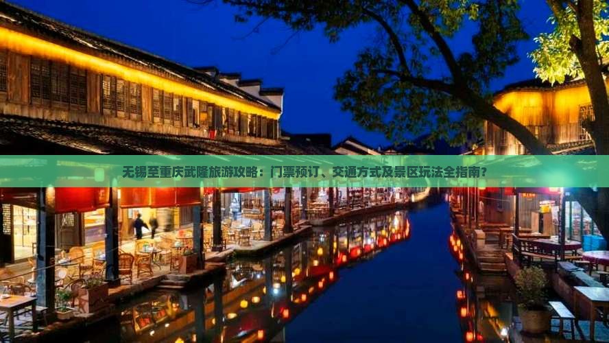 无锡至重庆武隆旅游攻略：门票预订、交通方式及景区玩法全指南？