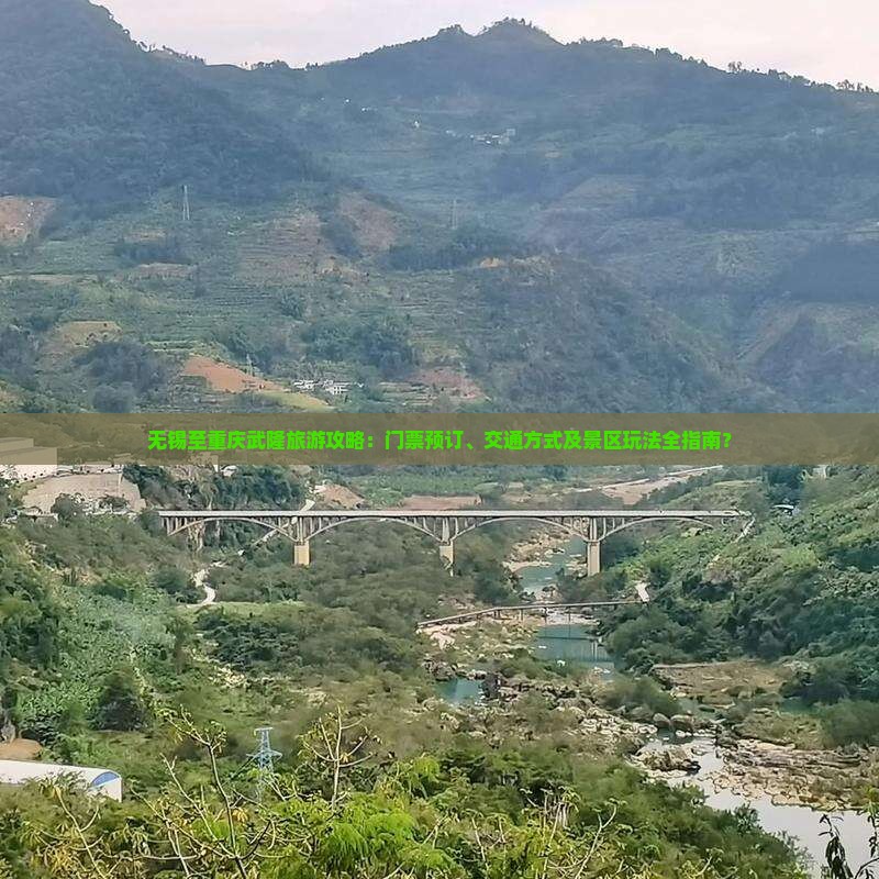 无锡至重庆武隆旅游攻略：门票预订、交通方式及景区玩法全指南？