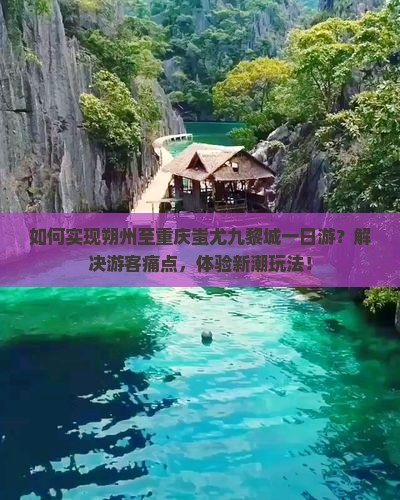 如何实现朔州至重庆蚩尤九黎城一日游？解决游客痛点，体验新潮玩法！