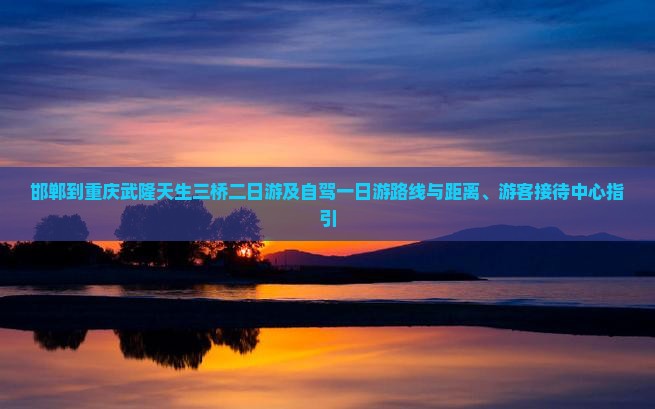 邯郸到重庆武隆天生三桥二日游及自驾一日游路线与距离、游客接待中心指引