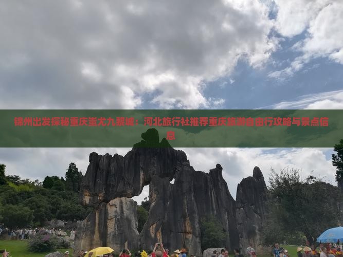 锦州出发探秘重庆蚩尤九黎城：河北旅行社推荐重庆旅游自由行攻略与景点信息