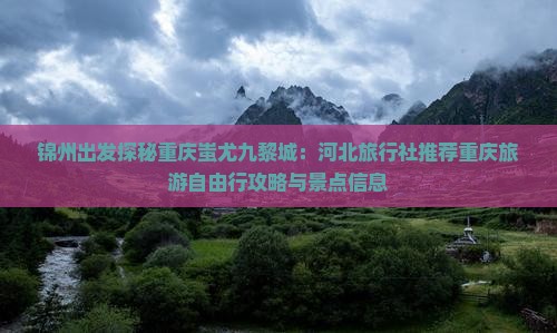 锦州出发探秘重庆蚩尤九黎城：河北旅行社推荐重庆旅游自由行攻略与景点信息