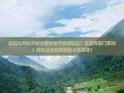 如何从阿拉尔前往重庆李子坝轻轨站？需要购买门票吗？轻轨站参观有哪些注意事项？