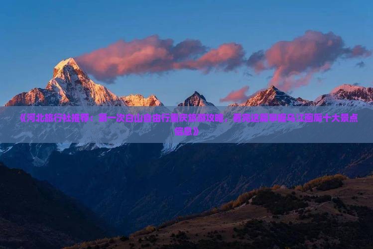 《河北旅行社推荐：第一次白山自由行重庆旅游攻略，看完这篇掌握乌江画廊十大景点信息》