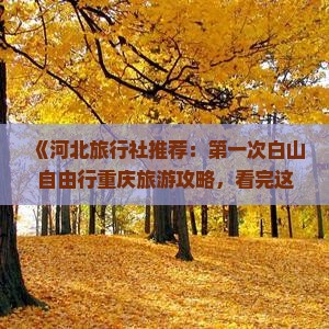 《河北旅行社推荐：第一次白山自由行重庆旅游攻略，看完这篇掌握乌江画廊十大景点信息》