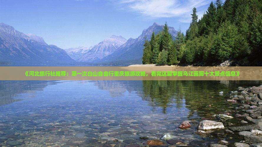《河北旅行社推荐：第一次白山自由行重庆旅游攻略，看完这篇掌握乌江画廊十大景点信息》