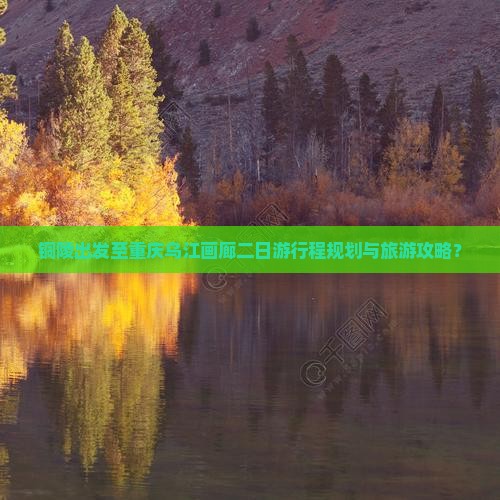 铜陵出发至重庆乌江画廊二日游行程规划与旅游攻略？