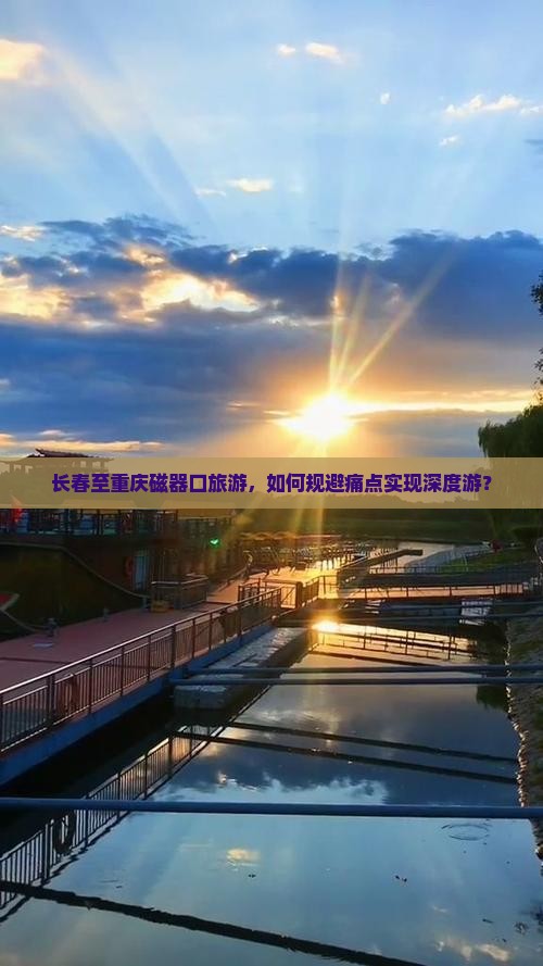 长春至重庆磁器口旅游，如何规避痛点实现深度游？