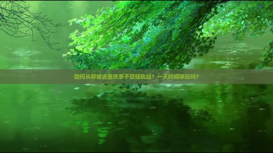 如何从聊城去重庆李子坝轻轨站？一天时间够玩吗？