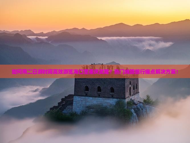 如何用二日游时间高效游览海口至重庆武隆？热门线路旅行痛点解决方案！