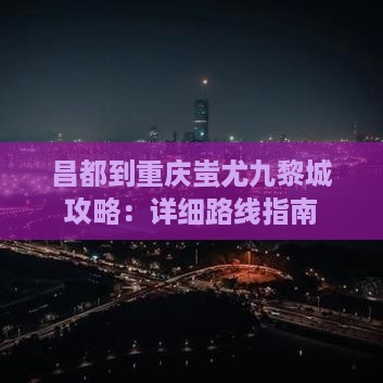 昌都到重庆蚩尤九黎城攻略：详细路线指南