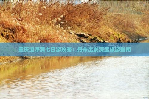 重庆渣滓洞七日游攻略：丹东出发深度旅游指南