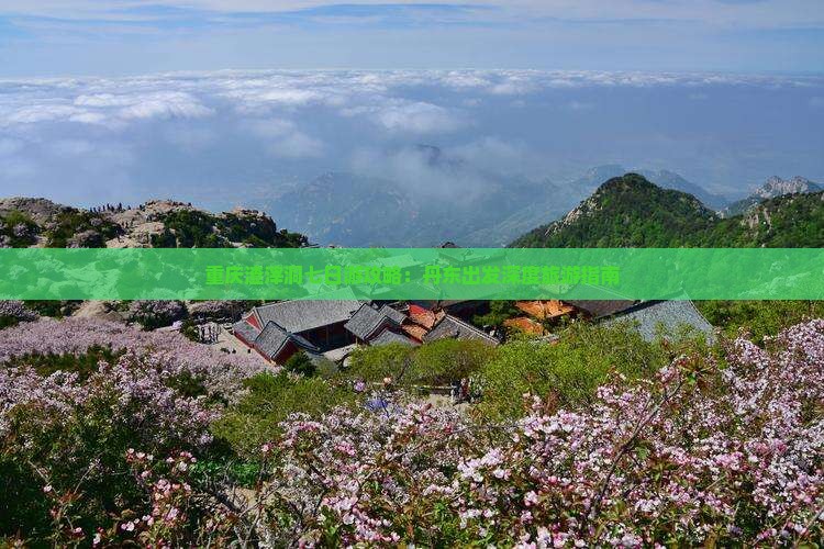 重庆渣滓洞七日游攻略：丹东出发深度旅游指南