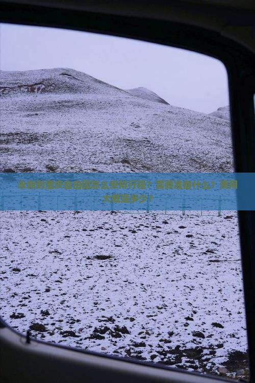 永新到重庆自由团怎么安排行程？需要准备什么？费用大概是多少？