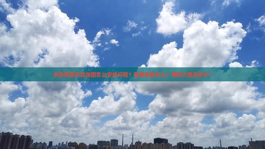 永新到重庆自由团怎么安排行程？需要准备什么？费用大概是多少？