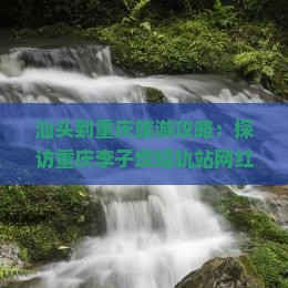 汕头到重庆旅游攻略：探访重庆李子坝轻轨站网红景点