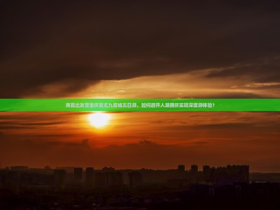 南昌出发至重庆蚩尤九黎城五日游，如何避开人潮拥挤实现深度游体验？