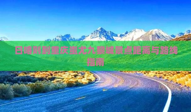 日喀则到重庆蚩尤九黎城景点距离与路线指南