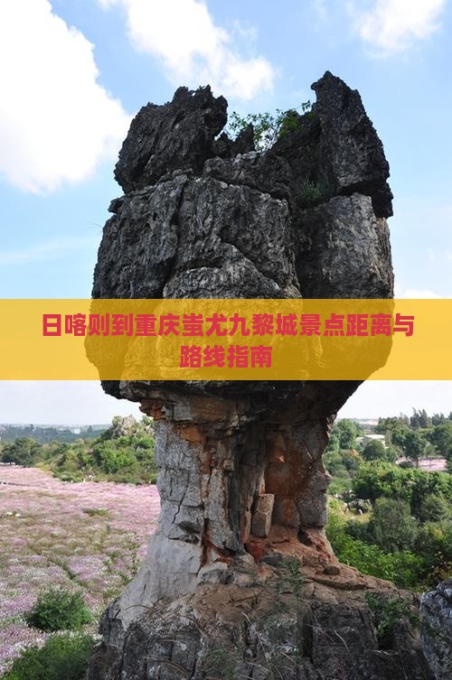 日喀则到重庆蚩尤九黎城景点距离与路线指南