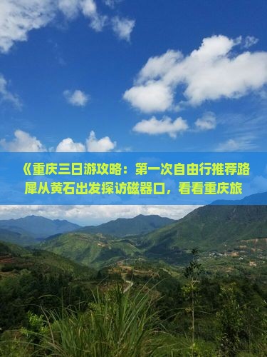 《重庆三日游攻略：第一次自由行推荐路犀从黄石出发探访磁器口，看看重庆旅游精选景点》
