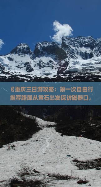 《重庆三日游攻略：第一次自由行推荐路犀从黄石出发探访磁器口，看看重庆旅游精选景点》