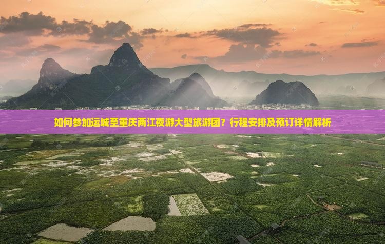 如何参加运城至重庆两江夜游大型旅游团？行程安排及预订详情解析