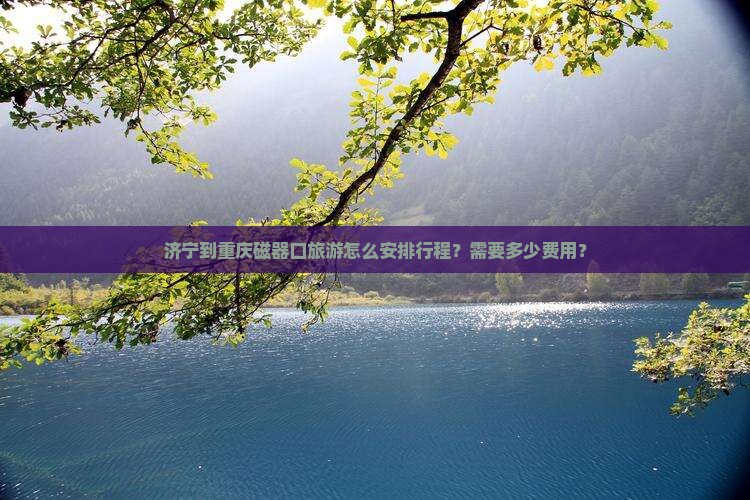 济宁到重庆磁器口旅游怎么安排行程？需要多少费用？