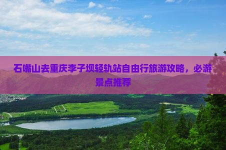 石嘴山去重庆李子坝轻轨站自由行旅游攻略，必游景点推荐