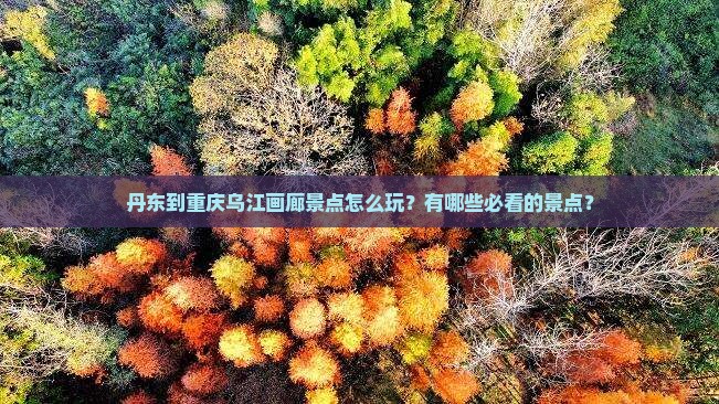 丹东到重庆乌江画廊景点怎么玩？有哪些必看的景点？