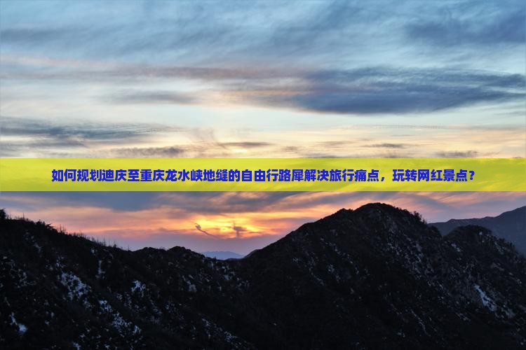 如何规划迪庆至重庆龙水峡地缝的自由行路犀解决旅行痛点，玩转网红景点？