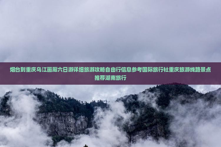 烟台到重庆乌江画廊六日游详细旅游攻略自由行信息参考国际旅行社重庆旅游线路景点推荐湖南旅行
