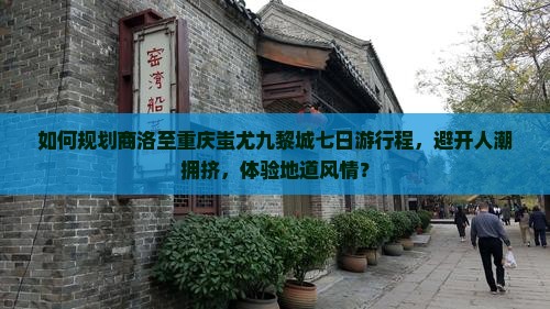 如何规划商洛至重庆蚩尤九黎城七日游行程，避开人潮拥挤，体验地道风情？