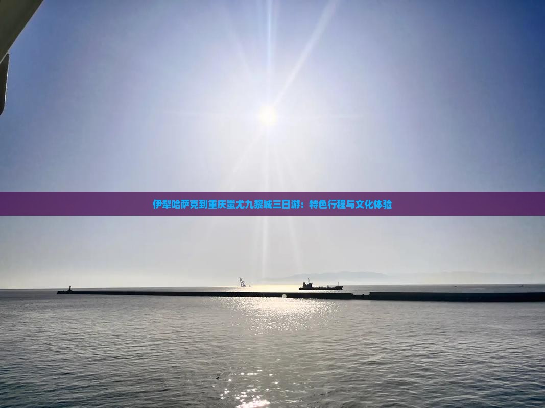 伊犁哈萨克到重庆蚩尤九黎城三日游：特色行程与文化体验