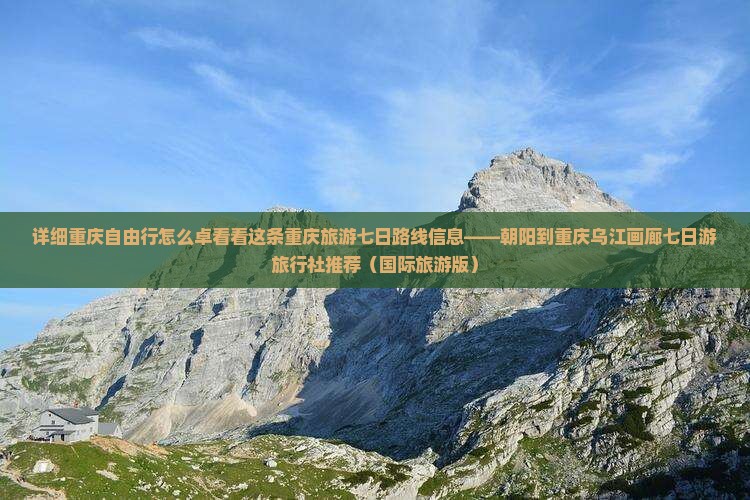 详细重庆自由行怎么卓看看这条重庆旅游七日路线信息——朝阳到重庆乌江画廊七日游旅行社推荐（国际旅游版）